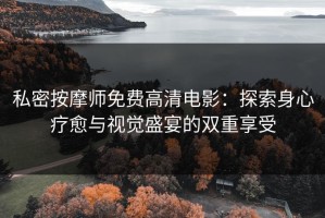 私密按摩师免费高清电影：探索身心疗愈与视觉盛宴的双重享受