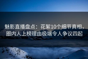 魅影直播盘点：花絮10个细节真相，圈内人上榜理由极端令人争议四起