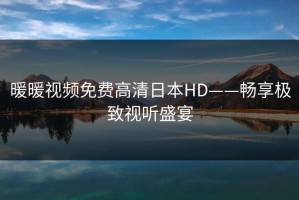 暖暖视频免费高清日本HD——畅享极致视听盛宴