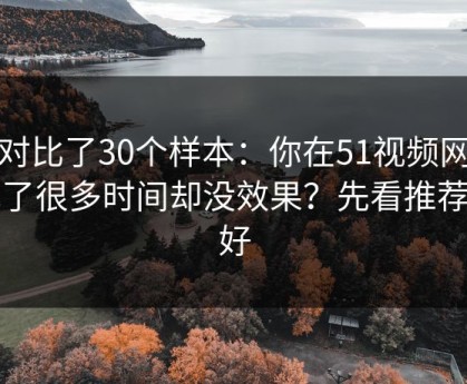 我对比了30个样本：你在51视频网站花了很多时间却没效果？先看推荐偏好