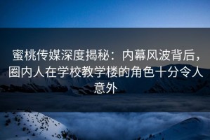 蜜桃传媒深度揭秘：内幕风波背后，圈内人在学校教学楼的角色十分令人意外