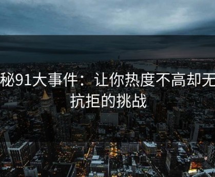 探秘91大事件：让你热度不高却无法抗拒的挑战