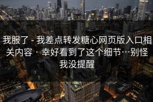 我服了 - 我差点转发糖心网页版入口相关内容 · 幸好看到了这个细节…别怪我没提醒