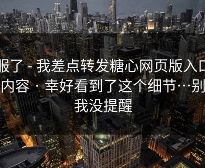 我服了 - 我差点转发糖心网页版入口相关内容 · 幸好看到了这个细节…别怪我没提醒