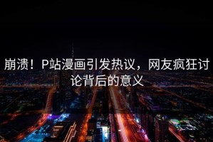 崩溃！P站漫画引发热议，网友疯狂讨论背后的意义
