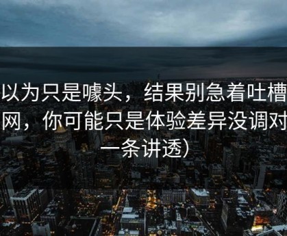 我以为只是噱头，结果别急着吐槽91官网，你可能只是体验差异没调对（一条讲透）