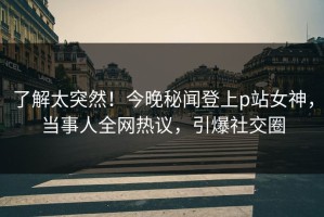 了解太突然！今晚秘闻登上p站女神，当事人全网热议，引爆社交圈