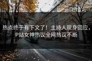 热点终于有下文了！主持人现身回应，P站女神热议全网热议不断