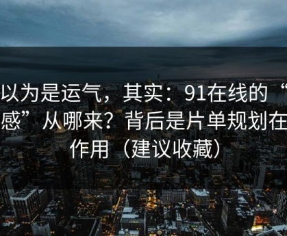 你以为是运气，其实：91在线的“顺畅感”从哪来？背后是片单规划在起作用（建议收藏）