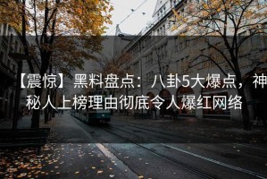 【震惊】黑料盘点：八卦5大爆点，神秘人上榜理由彻底令人爆红网络
