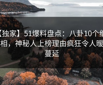 【独家】51爆料盘点：八卦10个细节真相，神秘人上榜理由疯狂令人暧昧蔓延