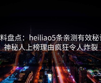 黑料盘点：heiliao5条亲测有效秘诀，神秘人上榜理由疯狂令人炸裂
