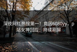深夜网红热搜第一！竟因6080yy，p站女神回应：持续刷屏