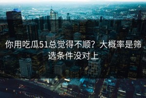 你用吃瓜51总觉得不顺？大概率是筛选条件没对上