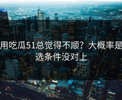 你用吃瓜51总觉得不顺？大概率是筛选条件没对上