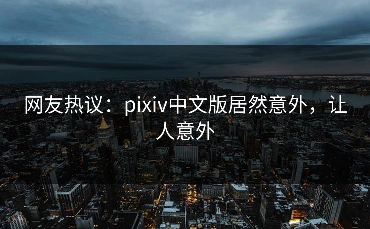 网友热议：pixiv中文版居然意外，让人意外