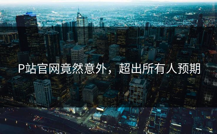 P站官网竟然意外，超出所有人预期