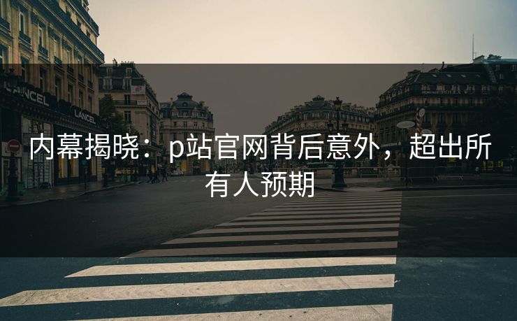 内幕揭晓：p站官网背后意外，超出所有人预期