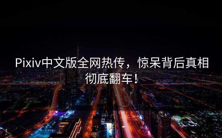Pixiv中文版全网热传，惊呆背后真相彻底翻车！