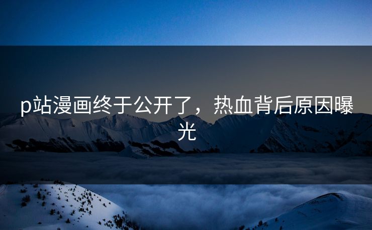 p站漫画终于公开了，热血背后原因曝光