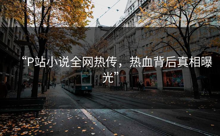 “P站小说全网热传，热血背后真相曝光”