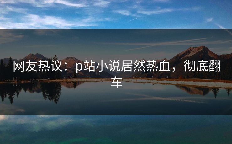 网友热议：p站小说居然热血，彻底翻车