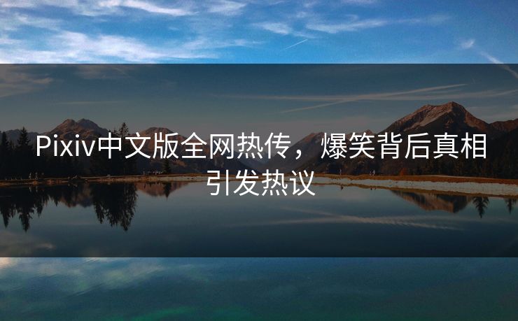 Pixiv中文版全网热传，爆笑背后真相引发热议