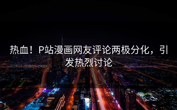 热血！P站漫画网友评论两极分化，引发热烈讨论