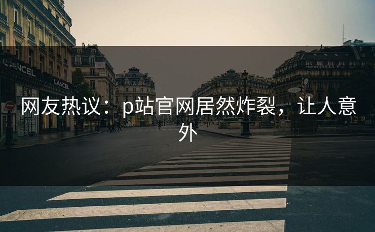 网友热议：p站官网居然炸裂，让人意外