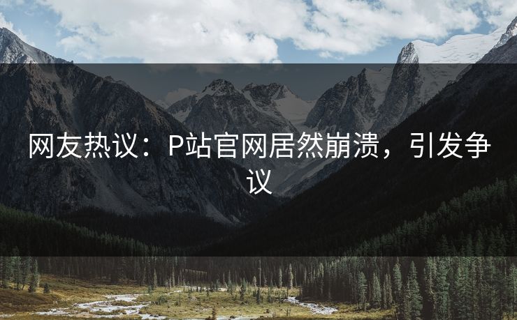 网友热议：P站官网居然崩溃，引发争议