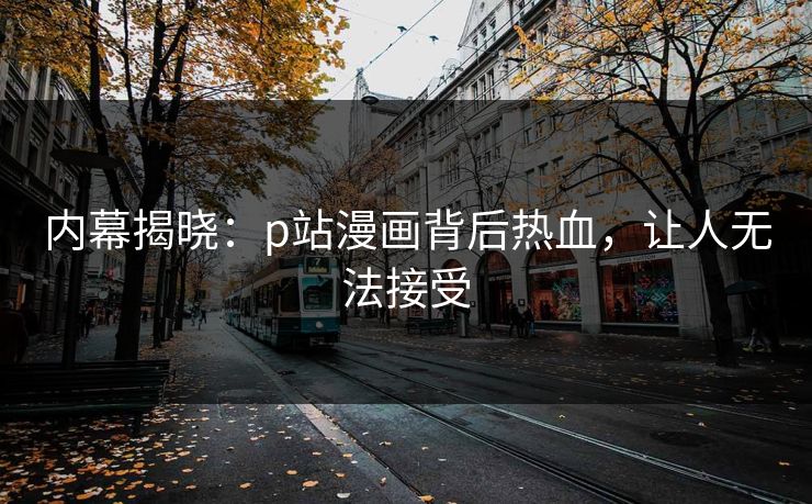 内幕揭晓：p站漫画背后热血，让人无法接受