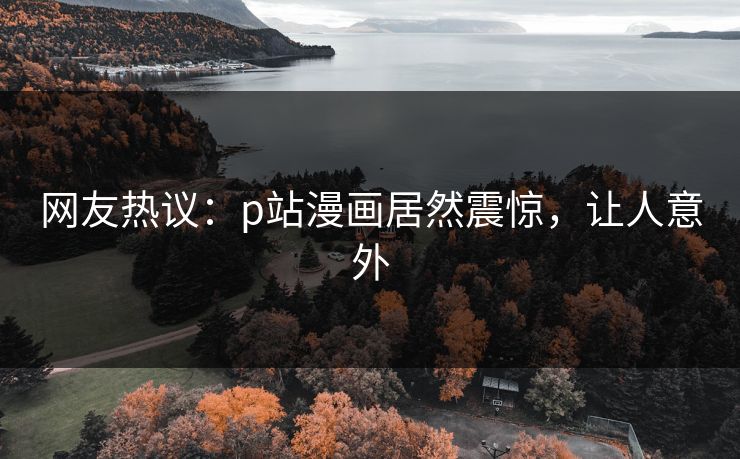 网友热议：p站漫画居然震惊，让人意外
