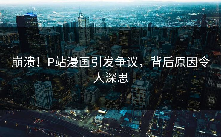 崩溃！P站漫画引发争议，背后原因令人深思