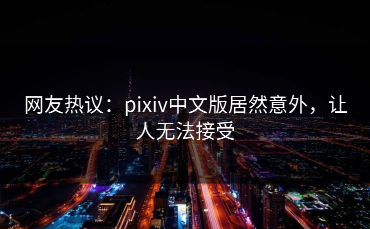 网友热议：pixiv中文版居然意外，让人无法接受