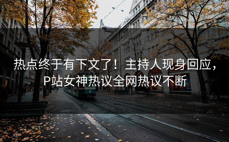 热点终于有下文了！主持人现身回应，P站女神热议全网热议不断