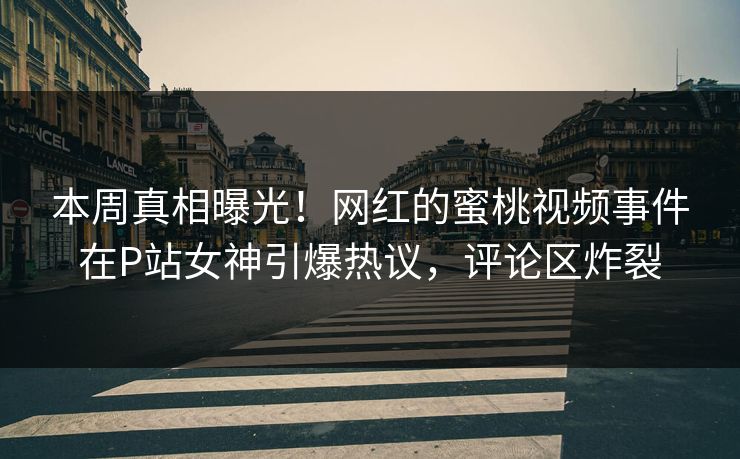 本周真相曝光！网红的蜜桃视频事件在P站女神引爆热议，评论区炸裂
