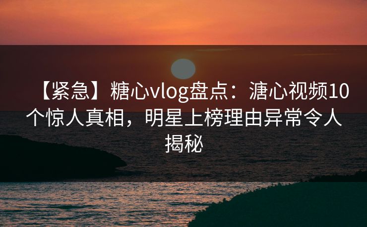 【紧急】糖心vlog盘点：溏心视频10个惊人真相，明星上榜理由异常令人揭秘