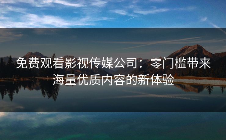 免费观看影视传媒公司：零门槛带来海量优质内容的新体验