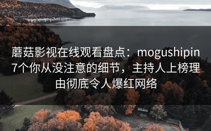 蘑菇影视在线观看盘点：mogushipin7个你从没注意的细节，主持人上榜理由彻底令人爆红网络