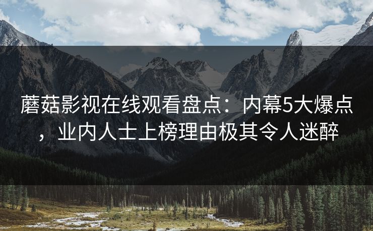 蘑菇影视在线观看盘点：内幕5大爆点，业内人士上榜理由极其令人迷醉