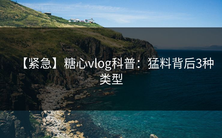 【紧急】糖心vlog科普：猛料背后3种类型