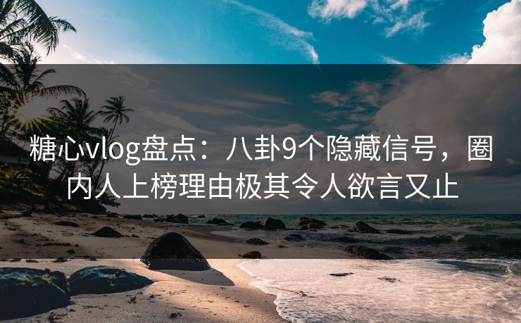 糖心vlog盘点：八卦9个隐藏信号，圈内人上榜理由极其令人欲言又止