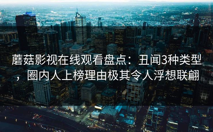 蘑菇影视在线观看盘点：丑闻3种类型，圈内人上榜理由极其令人浮想联翩