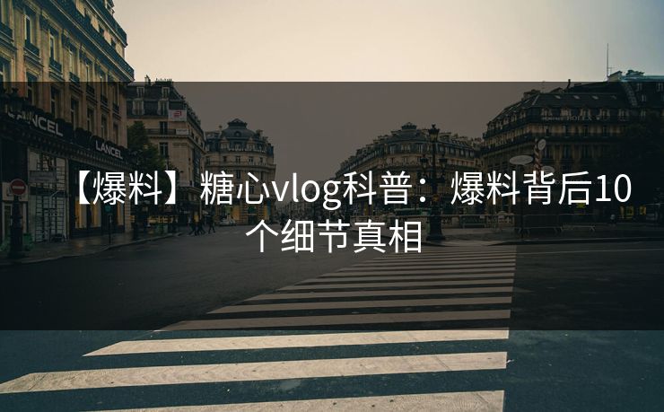 【爆料】糖心vlog科普：爆料背后10个细节真相