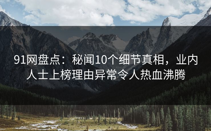 91网盘点：秘闻10个细节真相，业内人士上榜理由异常令人热血沸腾