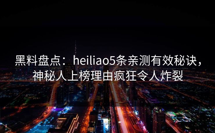黑料盘点：heiliao5条亲测有效秘诀，神秘人上榜理由疯狂令人炸裂