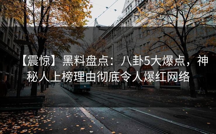 【震惊】黑料盘点：八卦5大爆点，神秘人上榜理由彻底令人爆红网络
