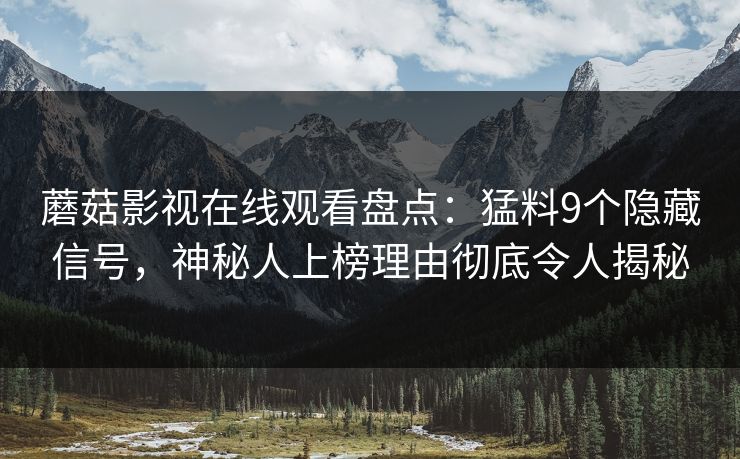 蘑菇影视在线观看盘点：猛料9个隐藏信号，神秘人上榜理由彻底令人揭秘