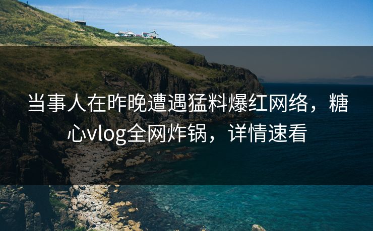 当事人在昨晚遭遇猛料爆红网络，糖心vlog全网炸锅，详情速看