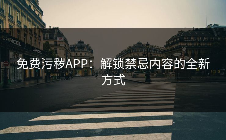 免费污秽APP：解锁禁忌内容的全新方式